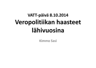 VATT‐päivä 8.10.2014 
Veropolitiikan haasteet 
lähivuosina 
Kimmo Sasi 
 