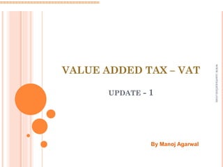 VALUE ADDED TAX – VAT
UPDATE - 1
=================================
By Manoj Agarwal
www.uaetaxation.com
 