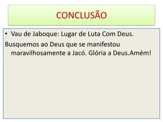 CONCLUSÃO
• Vau de Jaboque: Lugar de Luta Com Deus.
Busquemos ao Deus que se manifestou
  maravilhosamente a Jacó. Glória a Deus.Amém!
 
