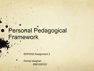Personal Pedagogical
Framework
EDP3333 Assignment 3
Donna Vaughan
0061036152
 