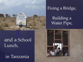 {
and a School
Lunch,
in Tanzania
Fixing a Bridge,
Building a
Water Pipe,
 