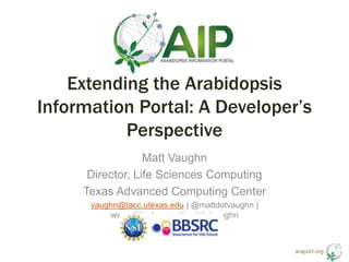 araport.org
Extending the Arabidopsis
Information Portal: A Developer’s
Perspective
Matt Vaughn
Director, Life Sciences Computing
Texas Advanced Computing Center
vaughn@tacc.utexas.edu | @mattdotvaughn |
www.slideshare.net/mattdotvaughn
 
