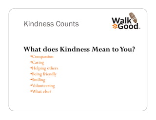 Kindness Counts


What does Kindness Mean to You?
 • Compassion
 • Caring
 • Helping others
 • Being friendly
 • Smiling
 • Volunteering
 • What else?
 