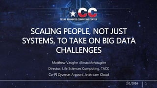 SCALING PEOPLE, NOT JUST
SYSTEMS, TO TAKE ON BIG DATA
CHALLENGES
Matthew Vaughn @mattdotvaughn
Director, Life Sciences Computing, TACC
Co-PI Cyverse, Araport, Jetstream Cloud
2/1/2016 1
 