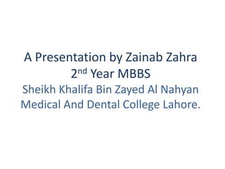 A Presentation by Zainab Zahra
        2 nd Year MBBS

Sheikh Khalifa Bin Zayed Al Nahyan
Medical And Dental College Lahore.
 