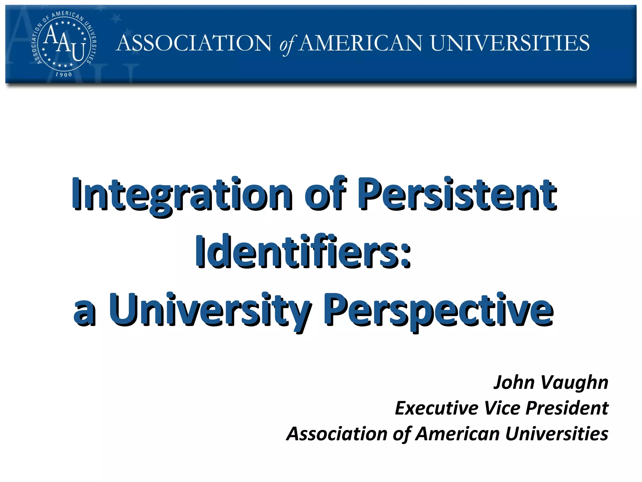 Integration of Persistent
Identifiers:
a University Perspective
John Vaughn
Executive Vice President
Association of American Universities

 