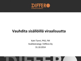 Vauhdita sisällöillä viraalisuutta 
Katri Tanni, PhD, FM 
Sisältöstrategi / Differo Oy 
31.10.2014 
 