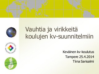Vauhtia ja virikkeitä
koulujen kv-suunnitelmiin
Keväinen kv-koulutus
Tampere 25.4.2014
Tiina Sarisalmi
 