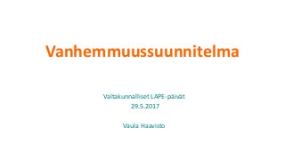 Vanhemmuussuunnitelma
Valtakunnalliset LAPE-päivät
29.5.2017
Vaula Haavisto
 