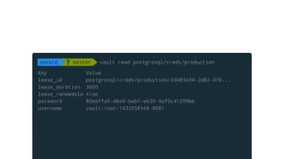 Key Value
lease_id postgresql/creds/production/2d483e34-2d82-476...
lease_duration 3600
lease_renewable true
password 80e6ffa5-d6e9-beb1-e630-9af0c41299bb
username vault-root-1432058168-8081
secure  master vault read postgresql/creds/production
 