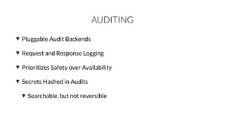 AUDITING
Pluggable Audit Backends
Request and Response Logging
Prioritizes Safety over Availability
Secrets Hashed in Audits
Searchable, but not reversible
 