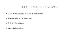 SECURE SECRET STORAGE
Data is encrypted in transit and at rest
256bit AES in GCM mode
TLS 1.2 for clients
No HSM required
 