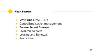 Vault Feature
● Web UI/CLI/API/SDK
● Centralized secret management
● Secure Secret Storage
● Dynamic Secrets
● Leasing and...