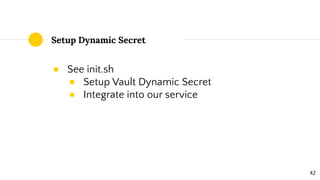 Setup Dynamic Secret
● See init.sh
● Setup Vault Dynamic Secret
● Integrate into our service
42
 