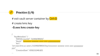 Practice (1/6)
# exit vault server container by Ctrl+D
# create kms key
~$ aws kms create-key
{
"KeyMetadata": {
"AWSAccou...