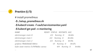Practice (1/5)
# install prometheus
~$ ./setup_prometheus.sh
~$ kubectl create -f vault/servicemonitor.yaml
~$ kubectl get...