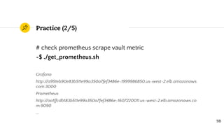 Practice (2/5)
# check prometheus scrape vault metric
~$ ./get_prometheus.sh
Grafana
http://a951eb90e83b511e99a350a7fef348...
