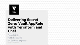 Copyright © 2018 HashiCorp
Delivering Secret
Zero: Vault AppRole
with Terraform and
Chef
Presented By:
Teddy Sacilowski
Sr. Solutions Engineer
 