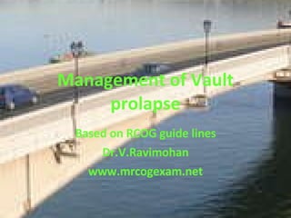 Management of Vault prolapse Based on RCOG guide lines Dr.V.Ravimohan www.mrcogexam.net 