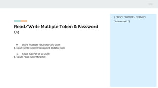Read/Write Multiple Token & Password
04
● Store multiple values for any user :
$ vault write secret/password @data.json
● Read Secret of a user:
$ vault read secret/ramit
{ "key": "ramit5", "value":
"itsasecret1"}
 