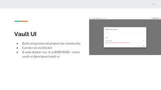 Vault UI
● Built using external projects by community.
● Can be run via Docker
● $ sudo docker run -d -p 8000:8000 --name
vault-ui djenriquez/vault-ui
 