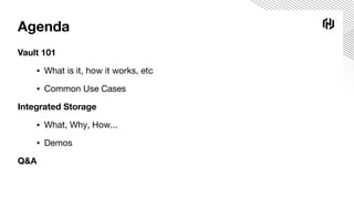 Agenda
Vault 101
▪ What is it, how it works, etc
▪ Common Use Cases
Integrated Storage
▪ What, Why, How...
▪ Demos
Q&A
 