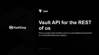 Copyright © 2018 HashiCorp
Vault API for the REST
of us
How to access Vault whether you’re in a full stateful environment
or a minimalist McGuyver sidecar.
Version: 1119.18
 