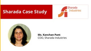 Sharada Case Study
Ms. Kanchan Pant
COO, Sharada Industries
 