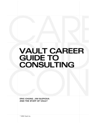 CARE
GUID
VAULT CAREER
GUIDE TO



CON
CONSULTING



ERIC CHUNG, JIM SLEPICKA
AND THE STAFF OF VAULT




© 2002 Vault Inc.
 