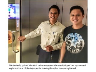 We invited a pair of identical twins to test out the sensitivity of our system and
registered one of the twins while leaving the other one unregistered.
 