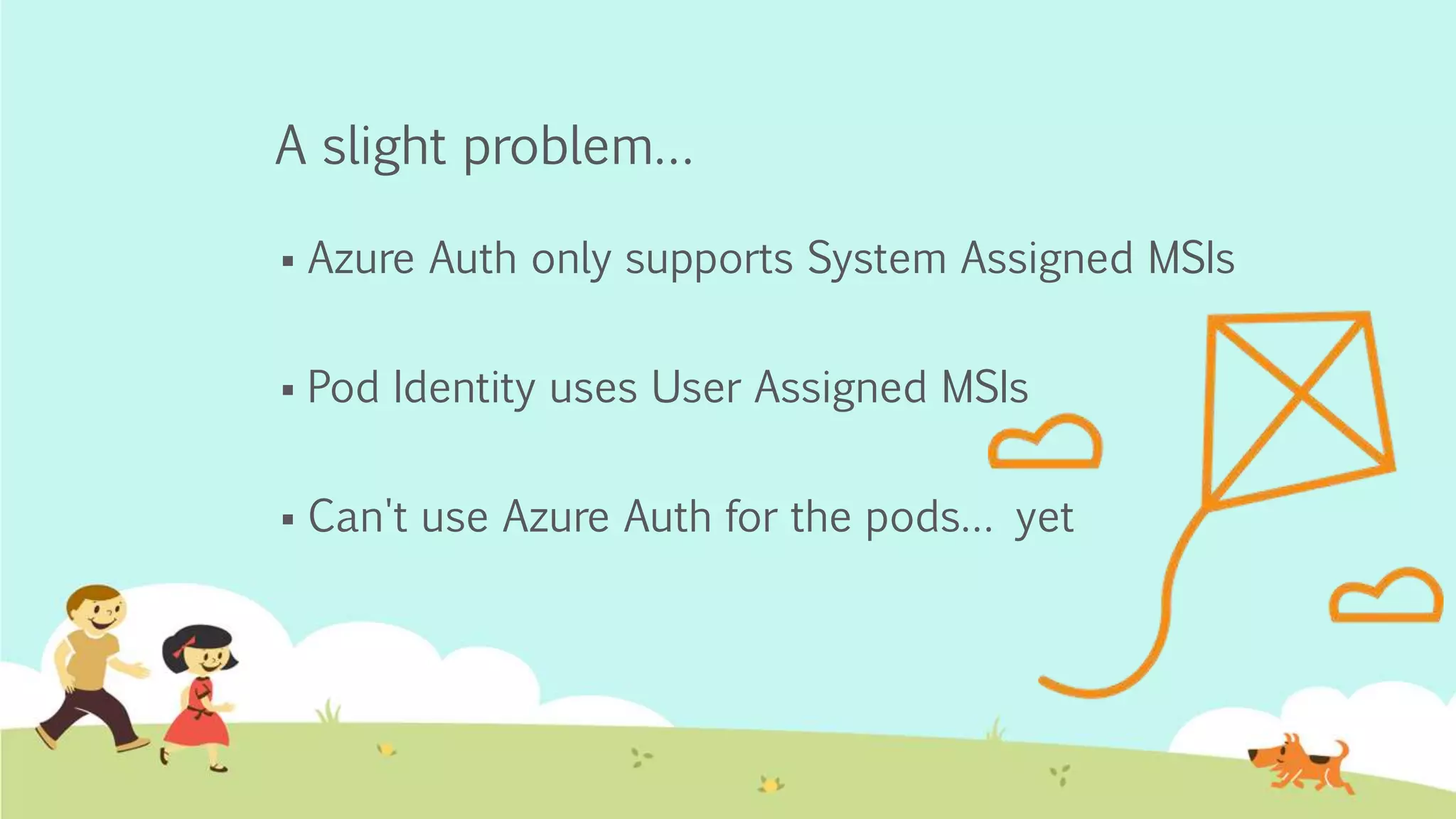 A slight problem…
Azure Auth only supports System Assigned MSIs
Pod Identity uses User Assigned MSIs
Can't use Azure Auth for the pods… yet