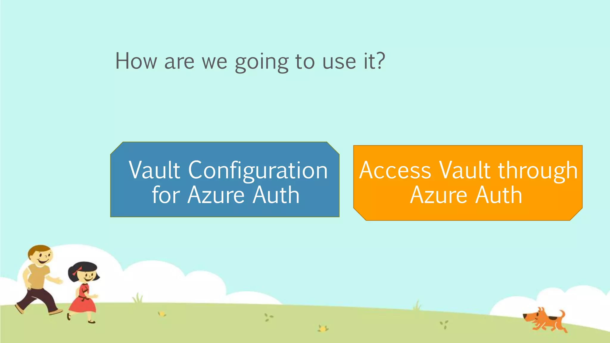 How are we going to use it?
Access Vault through
Azure Auth
Vault Configuration
for Azure Auth