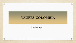 VAUPÉS-COLOMBIA
Lucia Lugo
 