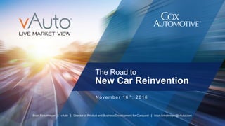 The Road to
New Car Reinvention
N o v e m b e r 1 6 t h , 2 0 1 6
Brian Finkelmeyer | vAuto | Director of Product and Business Development for Conquest | brian.finkelmeyer@vAuto.com
 