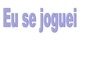 Eu se joguei 