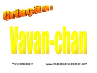 Criação: Vavan-chan Visite meu blog!!!  www.blogdosotakus.blogspot.com 