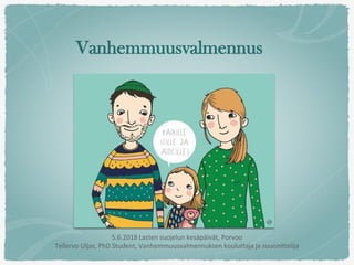 Vanhemmuusvalmennus
5.6.2018 Lasten suojelun kesäpäivät, Porvoo
Tellervo Uljas, PhD Student, Vanhemmuusvalmennuksen kouluttaja ja suunnittelija
 