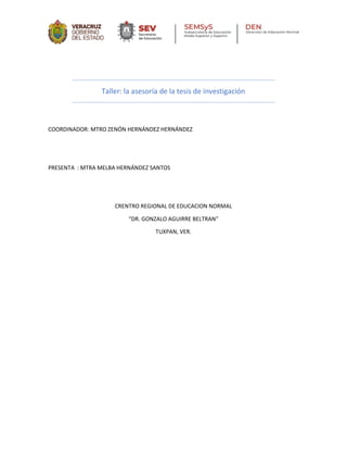 Taller: la asesoría de la tesis de investigación
COORDINADOR: MTRO ZENÓN HERNÁNDEZ HERNÁNDEZ
PRESENTA : MTRA MELBA HERNÁNDEZ SANTOS
CRENTRO REGIONAL DE EDUCACION NORMAL
“DR. GONZALO AGUIRRE BELTRAN”
TUXPAN, VER.
 