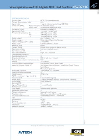 Videoregistratore AV-TECH digitale 4CH H.264 Real Time VAVD744C




                                                                                                                                         VIDEO
  SPECIFICHE TECNICHE
  Standard Video                                          NTSC / PAL (autorilevamento)
  Formato di compressione video                           H.264
  Ingressi video                                          4 (segnale video composito 1 Vp-p 75Ω BNC)
  Uscite video (BNC)           Monitor principale         Visualizzazione classica
                               Monitor SPOT               Visualizzazione sequenza dei canali
  Uscita video (VGA)                                      Integrata (fino 1600x1200)
  Ingressi/Uscite Audio                                   4 ingressi e 1 uscita (Mono)
  Prestazioni di registrazione D1                         704×576 pixels con 100 ips
                               2CIF                       704×288 pixels con 100 ips
                               CIF                        352×288 pixels con 100 ips
  Supporto DCCS                                           CH1, CH2, CH3, CH4
  Qualità immagine                                        Molto migliore/Migliore/Alta/Normale
  HDD (1 HDD capacità fino a 2TB)                         2 HDD SATA
  Ricerca rapida                                          Calendario / Motion / Allarme
  Interlaccio SATA                                        Incluso
  Modalità ricerca                                        Manuale, timer, movimento, allarme, remota
  Operazioni multiplex                                    Live, record, playback, network
  Controllo mouse USB                                     Si
  Area motion detection                                   Griglia 16x12 per canale
  Sensibilità motion detection                            3
  Registrazione preallarme                                Si
  Dispositivo di backup                                   USB 2.0 flash drive / Network
  Formato di compressione trasmissione in rete            H.264
  Ethernet                                                10/100 Base-T
  Controllo remoto (sistemi operativi                     CMS: Software gratuito “Video Viewer”
  supportati: Windows 7/ Vista/ XP)                       Web browser: Internet Explorer, Mozilla Firefox, Google Chrome,
                                                          Safari& Opera
                                                          Media player: Quick time
  Protocolli IP Supportati                                TCP/IP, PPPOE, DHCP e DDNS
  Operazioni remote indipendenti                          Si
  Notifiche eventi                                        FTP & E-Mail
  R.E.T.R. (remote event trigger recording)               Si
  Telecomando IR                                          Si (ricevitore IR integrato)
  Mobile phone                                            Si (iPhone, BlackBerry, Windows Mobile, Symbian & Android)
  Zoom digitale                                           Zoom digitale 2x
  Controllo PTZ                                           Si
  Ingresso/Uscita d’allarme                               4 ingressi / 1 uscita
  Protezione con password                                 Si
  Livelli utente                                          Amministratore/ operatore
  Rilevamento perdita video                               Si
  Titolazione telecamere                                  Supporta fino a 12 lettere
  Regolazioni video                                       Colore/ Saturazione/ Contrasto/ Chiarezza
  Visualizzazione formato data                            YY/MM/DD, DD/MM/YY e MM/DD/YY
  DST                                                     Si
  Alimentazione                                           DC 19V
  Consumo                                                 < 42W
  Temperatura d’esercizio                                 10°C ~ +40°C
  Dimensione                                              375 (W) x 61 (H) x 281 (D)
  Periferiche opzionali                                   Tastiera di controllo
                                                                                                                            19-05-2011




                                   © Copyright 2011, GPS Standard SpA | Subject to changes in design and availability
 