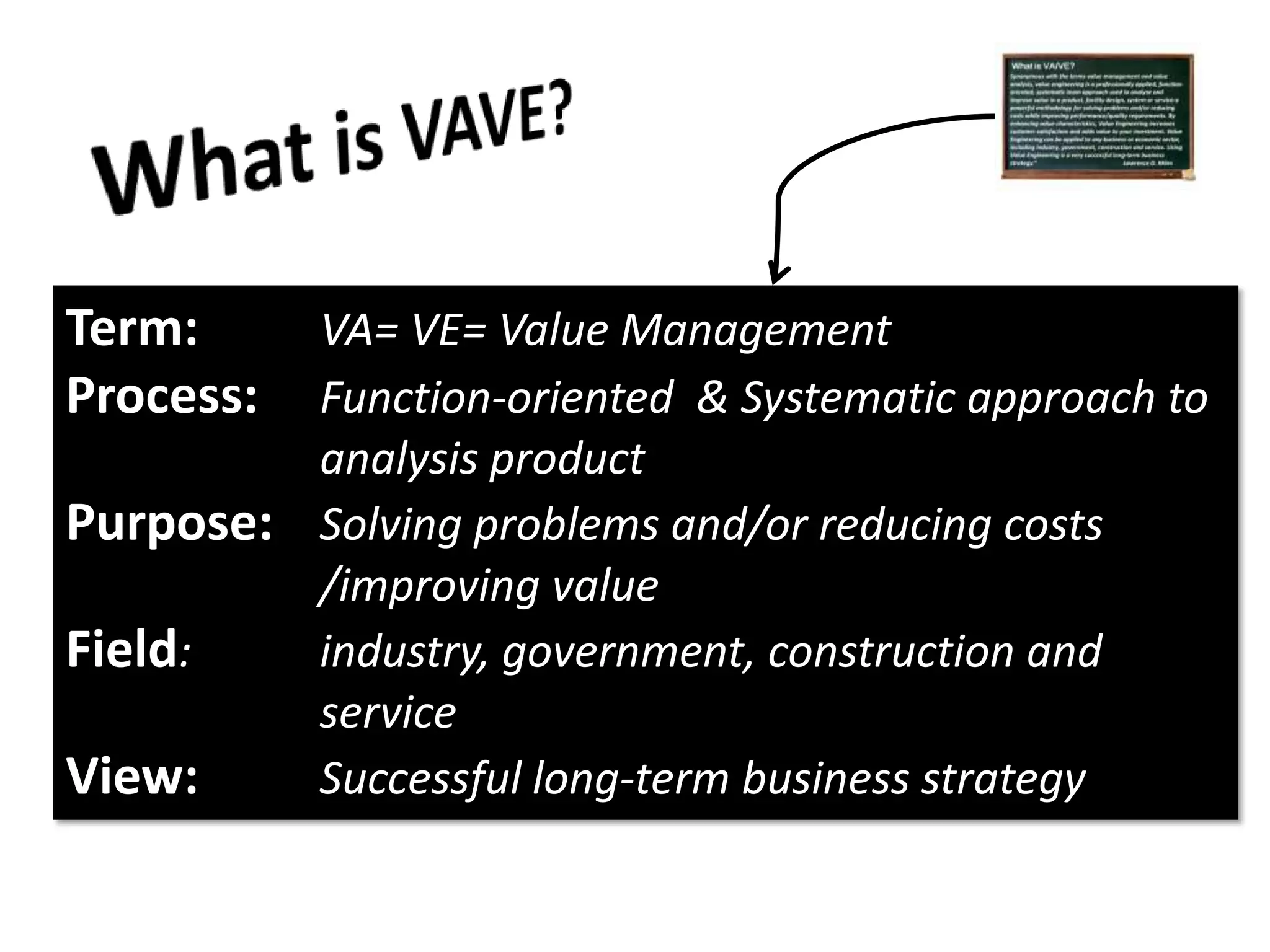 What is VAVE?Term:	VA= VE= Value ManagementProcess:	Function-oriented  & Systematic approach to 		analysis productPurpose:	Solving problems and/or reducing costs 			/improving valueField:		industry, government, construction and 			serviceView:	Successful long-term business strategy