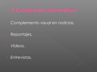  Complemento visual en noticias.
 Reportajes.
 Vídeos.
 Entrevistas.
 