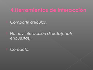  Compartir artículos.
 No hay interacción directa(chats,
encuestas).
 Contacto.
 