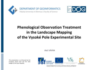 Phenological Observation Treatment
                    in the Landscape Mapping
               of the Vysoké Pole Experimental Site


                                          Aleš VÁVRA



This presentation is co-financed by the
European Social Fund and the state
budget of the Czech Republic
 