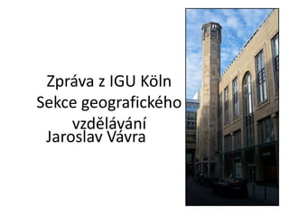 Zpráva z IGU Köln
Sekce geografického
     vzdělávání
 Jaroslav Vávra
 