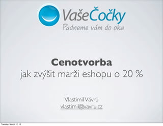 VlastimilVávrů
vlastimil@vavru.cz
Cenotvorba
jak zvýšit marži eshopu o 20 %
Tuesday, March 12, 13
 