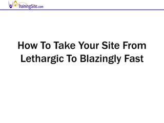 How To Take Your Site From
Lethargic To Blazingly Fast
 