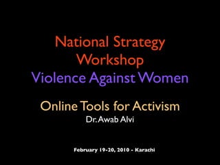 National Strategy
       Workshop
Violence Against Women
 Online Tools for Activism
           Dr. Awab Alvi


       February 19-20, 2010 - Karachi
 