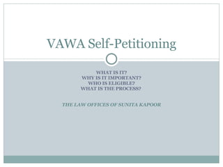 WHAT IS IT? WHY IS IT IMPORTANT? WHO IS ELIGIBLE? WHAT IS THE PROCESS?  THE LAW OFFICES OF SUNITA KAPOOR VAWA Self-Petitioning 