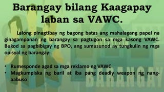 Barangay bilang Kaagapay
laban sa VAWC.
Lalong pinagtibay ng bagong batas ang mahalagang papel na
ginagampanan ng barangay...