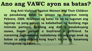 Ano ang VAWC ayon sa batas?
Ang Anti-Violence Against Women and Their Children
ay panukalang batas na ipinasa ng Kongreso ...